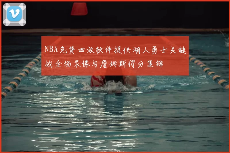 NBA免费回放软件提供湖人勇士关键战全场录像与詹姆斯得分集锦