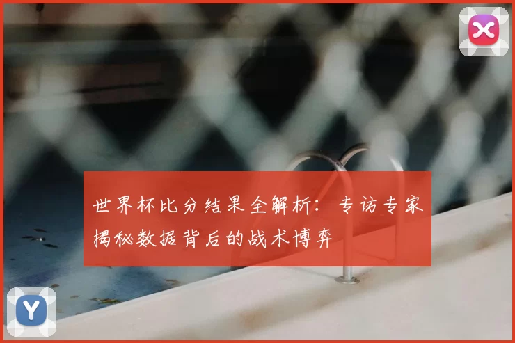 世界杯比分结果全解析：专访专家揭秘数据背后的战术博弈