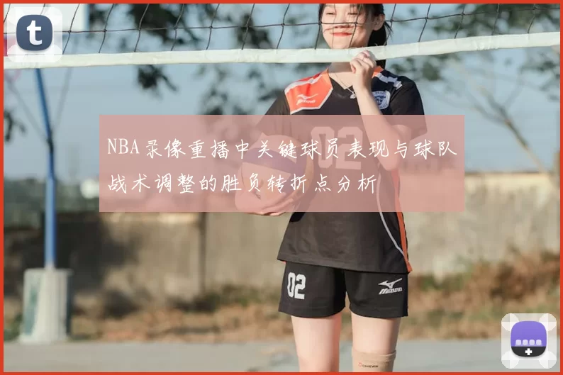 NBA录像重播中关键球员表现与球队战术调整的胜负转折点分析