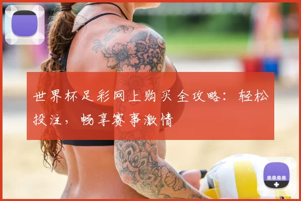 世界杯足彩网上购买全攻略:轻松投注,畅享赛事激情