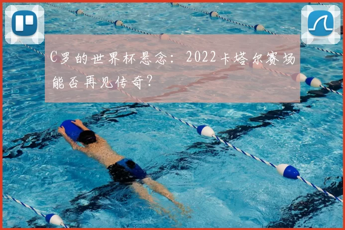 C罗的世界杯悬念：2022卡塔尔赛场能否再见传奇？