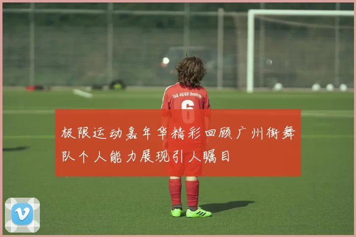 极限运动嘉年华精彩回顾广州街舞队个人能力展现引人瞩目
