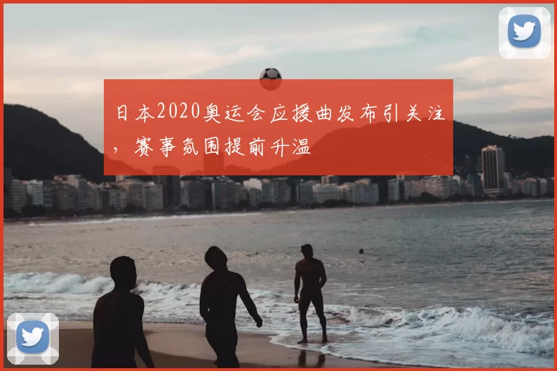 日本2020奥运会应援曲发布引关注,赛事氛围提前升温