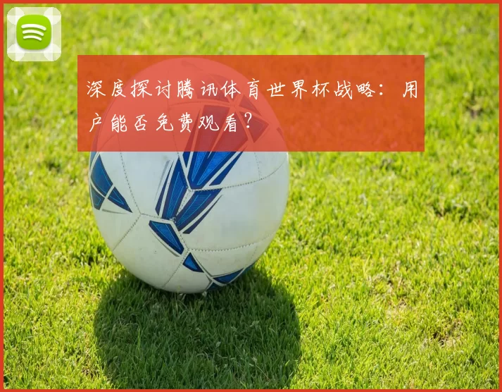 深度探讨腾讯体育世界杯战略:用户能否免费观看?