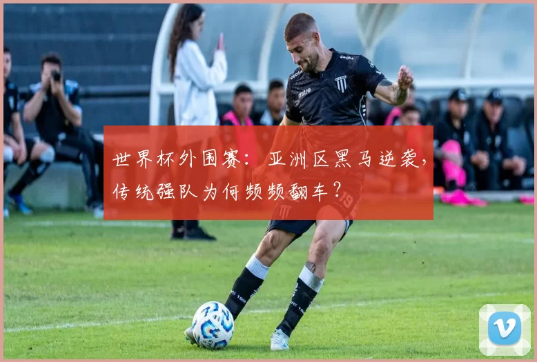 世界杯外围赛:亚洲区黑马逆袭,传统强队为何频频翻车?