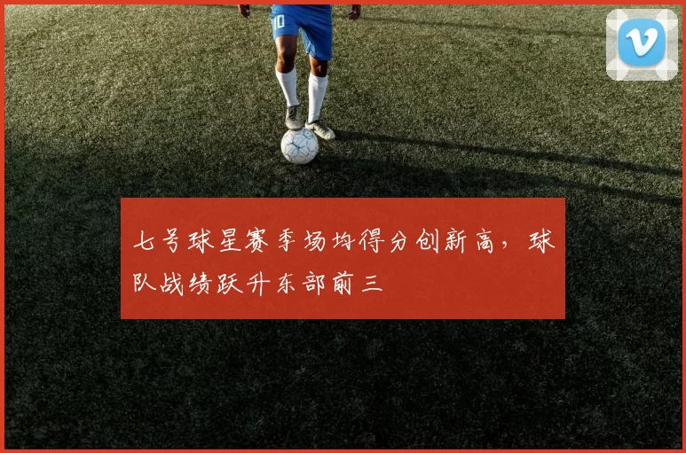 七号球星赛季场均得分创新高,球队战绩跃升东部前三