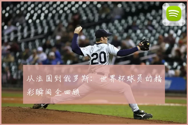 从法国到俄罗斯:世界杯球员的精彩瞬间全回顾