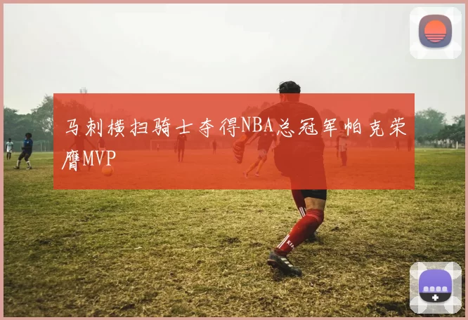 马刺横扫骑士夺得NBA总冠军帕克荣膺MVP