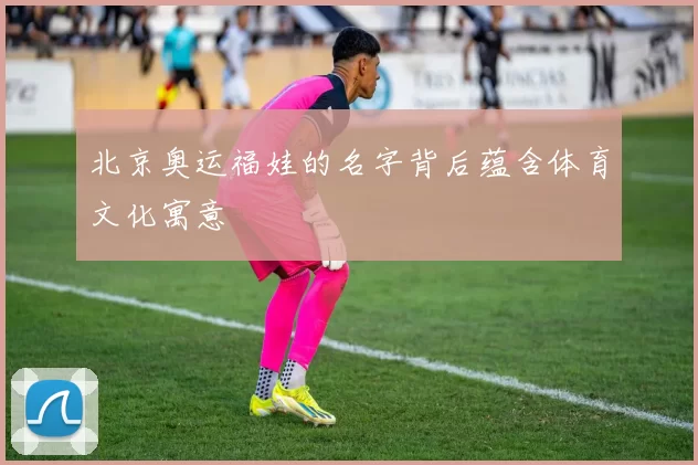 北京奥运福娃的名字背后蕴含体育文化寓意