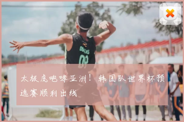 太极虎咆哮亚洲!韩国队世界杯预选赛顺利出线