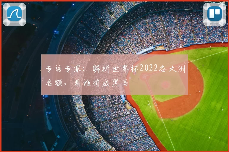 专访专家:解析世界杯2022各大洲名额,看谁将成黑马