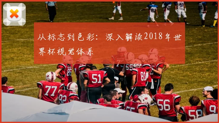 从标志到色彩:深入解读2018年世界杯视觉体系