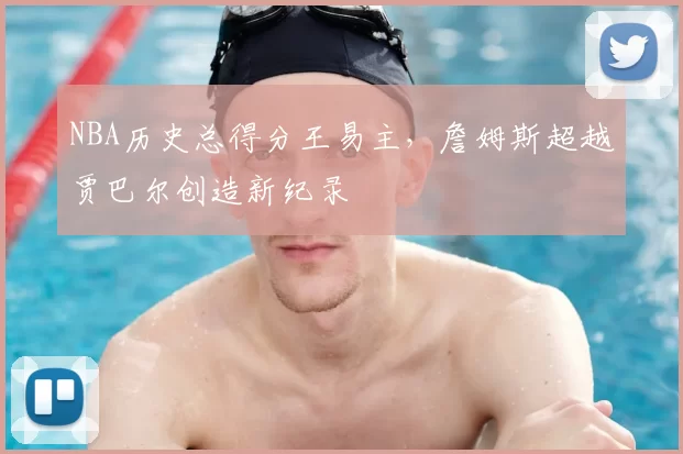 NBA历史总得分王易主,詹姆斯超越贾巴尔创造新纪录