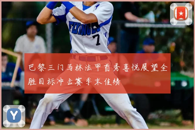 巴黎三门马林法甲首秀喜悦展望全胜目标冲击赛季末佳绩