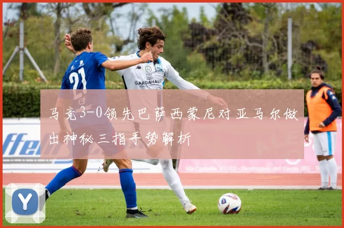 马竞3-0领先巴萨西蒙尼对亚马尔做出神秘三指手势解析