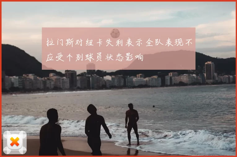 拉门斯对纽卡失利表示全队表现不应受个别球员状态影响