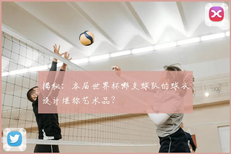 揭秘:本届世界杯哪支球队的球衣设计堪称艺术品?