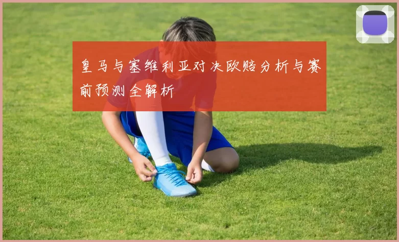 皇马与塞维利亚对决欧赔分析与赛前预测全解析