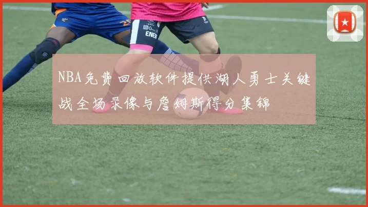NBA免费回放软件提供湖人勇士关键战全场录像与詹姆斯得分集锦