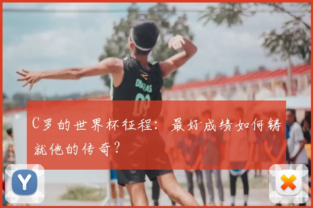 C罗的世界杯征程:最好成绩如何铸就他的传奇?