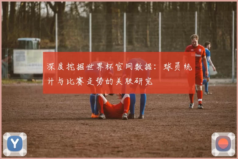 深度挖掘世界杯官网数据:球员统计与比赛走势的关联研究