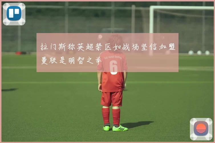 拉门斯称英超禁区如战场坚信加盟曼联是明智之举