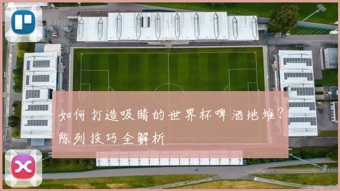 如何打造吸睛的世界杯啤酒地堆?陈列技巧全解析