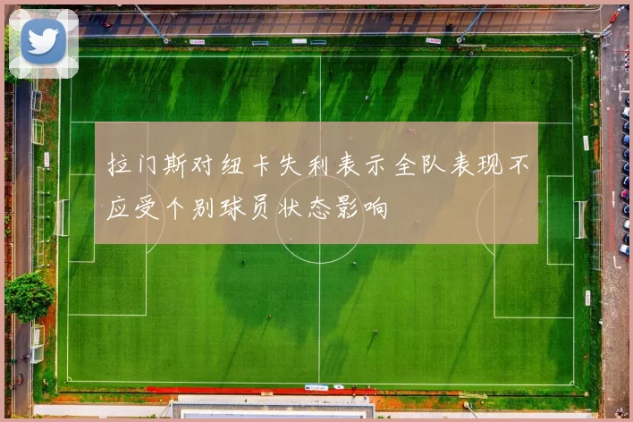 拉门斯对纽卡失利表示全队表现不应受个别球员状态影响