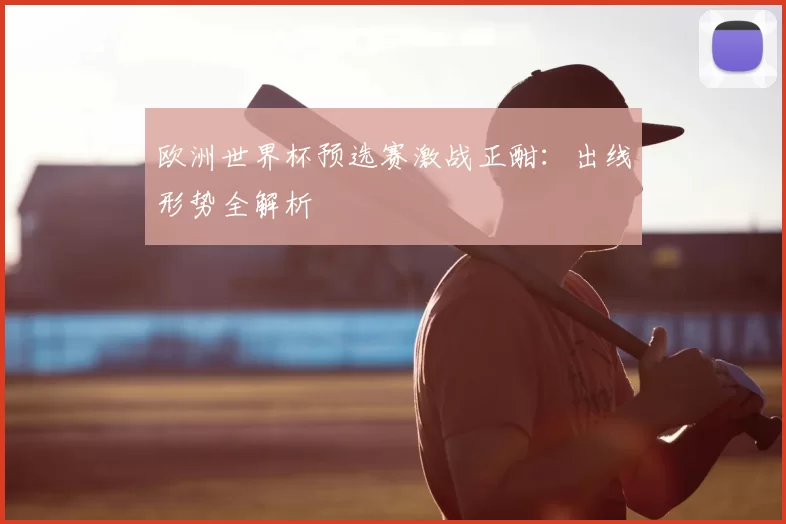 欧洲世界杯预选赛激战正酣:出线形势全解析