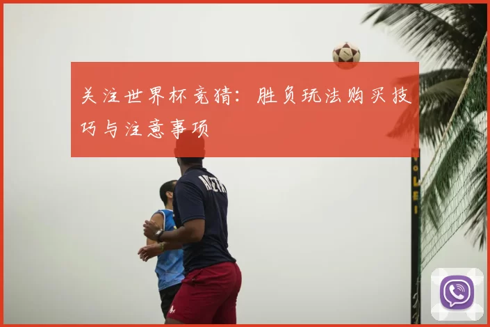 关注世界杯竞猜:胜负玩法购买技巧与注意事项