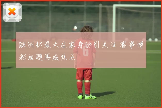 欧洲杯最大庄家身份引关注 赛事博彩话题再成焦点