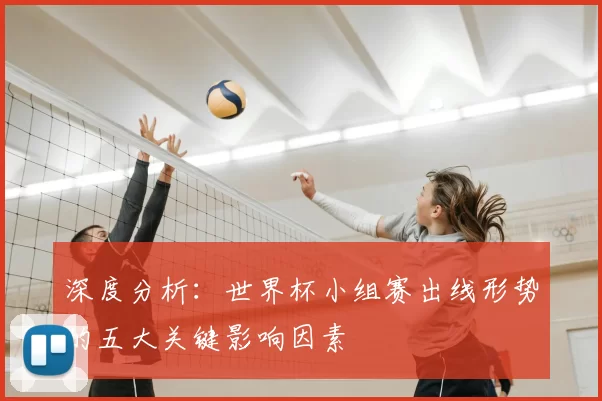 深度分析:世界杯小组赛出线形势的五大关键影响因素