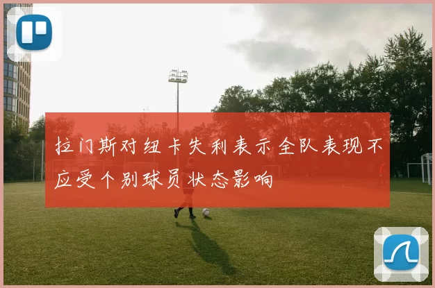 拉门斯对纽卡失利表示全队表现不应受个别球员状态影响