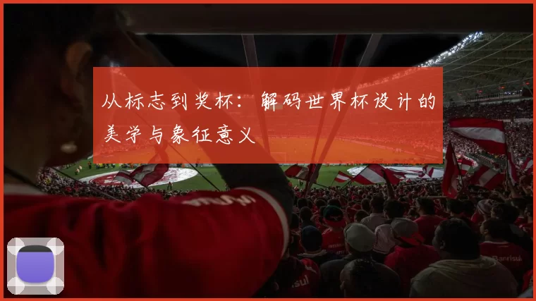 从标志到奖杯:解码世界杯设计的美学与象征意义