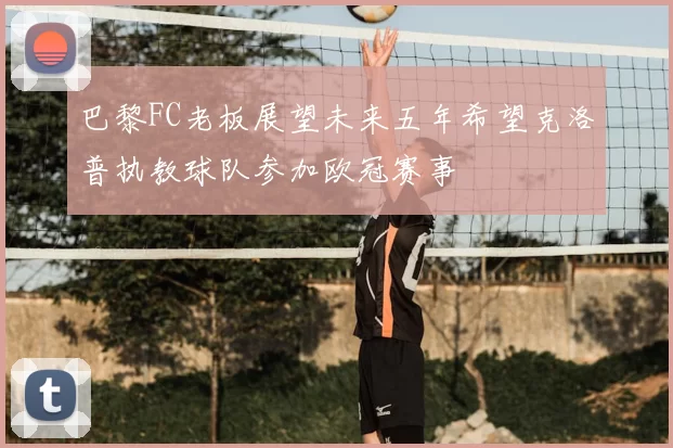 巴黎FC老板展望未来五年希望克洛普执教球队参加欧冠赛事