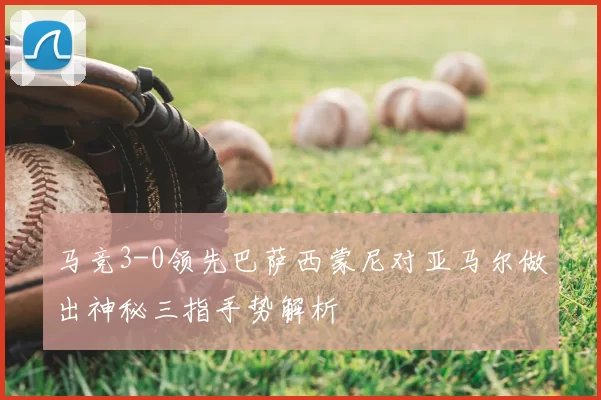 马竞3-0领先巴萨西蒙尼对亚马尔做出神秘三指手势解析
