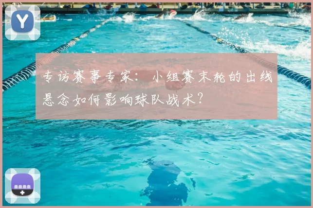 专访赛事专家：小组赛末轮的出线悬念如何影响球队战术？