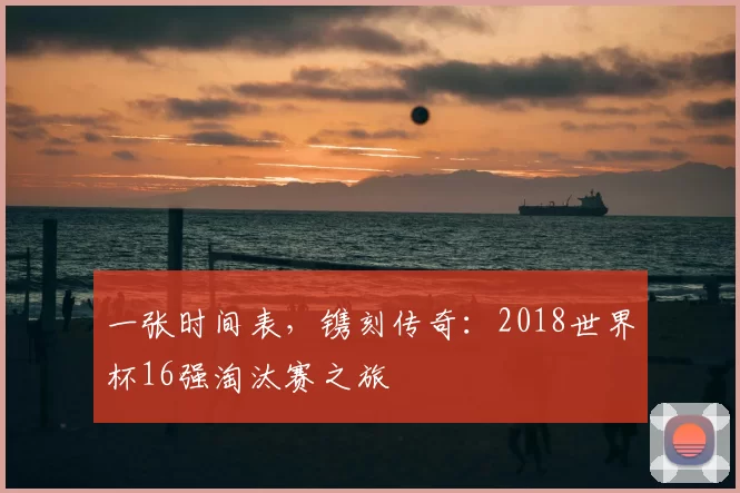 一张时间表，镌刻传奇：2018世界杯16强淘汰赛之旅