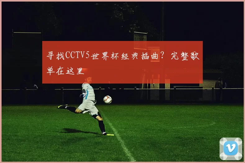 寻找CCTV5世界杯经典插曲?完整歌单在这里