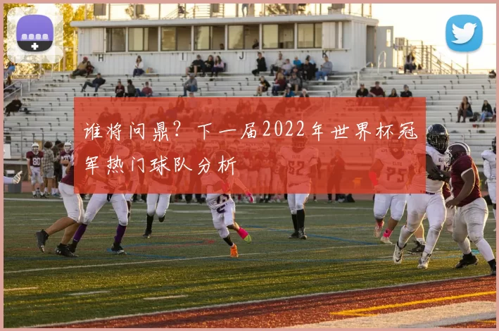 谁将问鼎？下一届2022年世界杯冠军热门球队分析