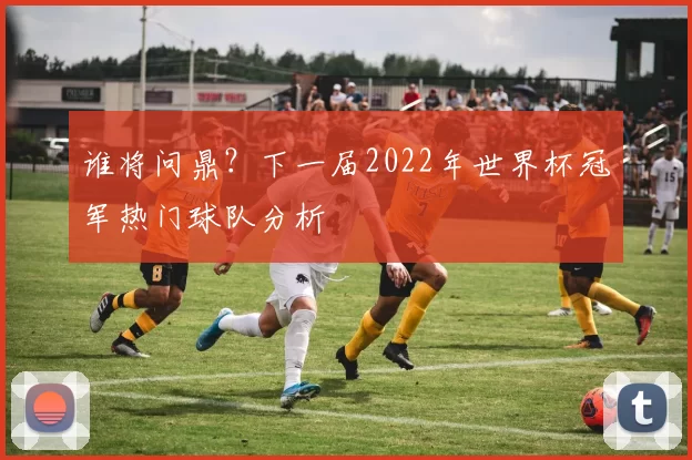 谁将问鼎?下一届2022年世界杯冠军热门球队分析