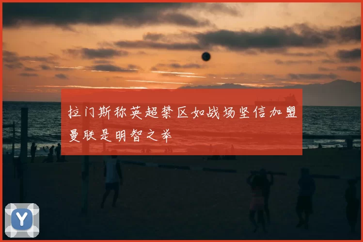 拉门斯称英超禁区如战场坚信加盟曼联是明智之举