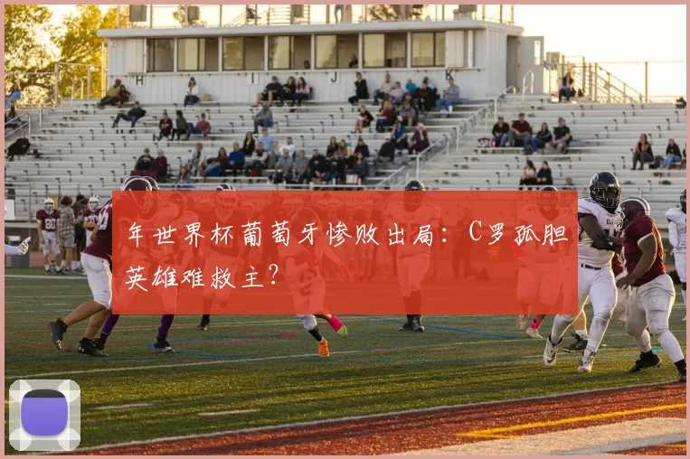 年世界杯葡萄牙惨败出局:C罗孤胆英雄难救主?
