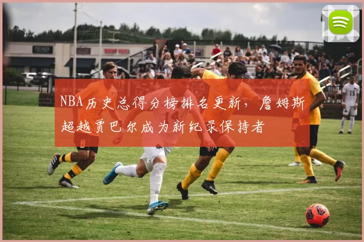 NBA历史总得分榜排名更新,詹姆斯超越贾巴尔成为新纪录保持者