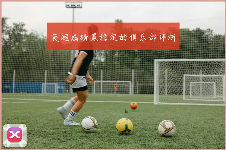 英超成绩最稳定的俱乐部评析