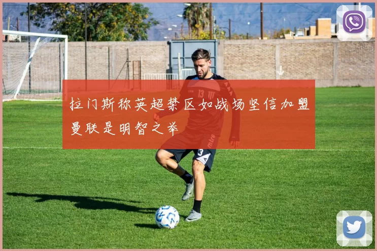 拉门斯称英超禁区如战场坚信加盟曼联是明智之举