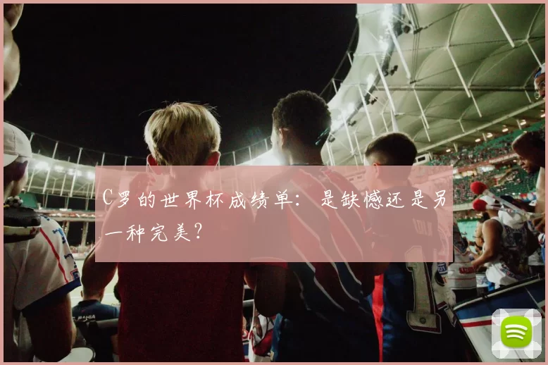 C罗的世界杯成绩单:是缺憾还是另一种完美?