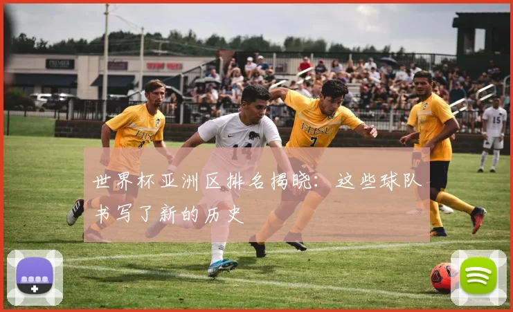 世界杯亚洲区排名揭晓:这些球队书写了新的历史