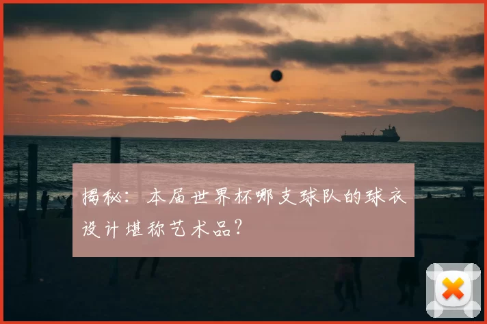 揭秘:本届世界杯哪支球队的球衣设计堪称艺术品?