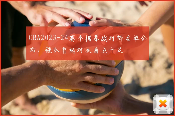 CBA2023-24赛季揭幕战对阵名单公布，强队首轮对决看点十足